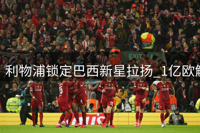 利物浦锁定巴西新星拉扬 1亿欧解约金成转会障碍